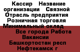 Кассир › Название организации ­ Связной › Отрасль предприятия ­ Розничная торговля › Минимальный оклад ­ 25 000 - Все города Работа » Вакансии   . Башкортостан респ.,Нефтекамск г.